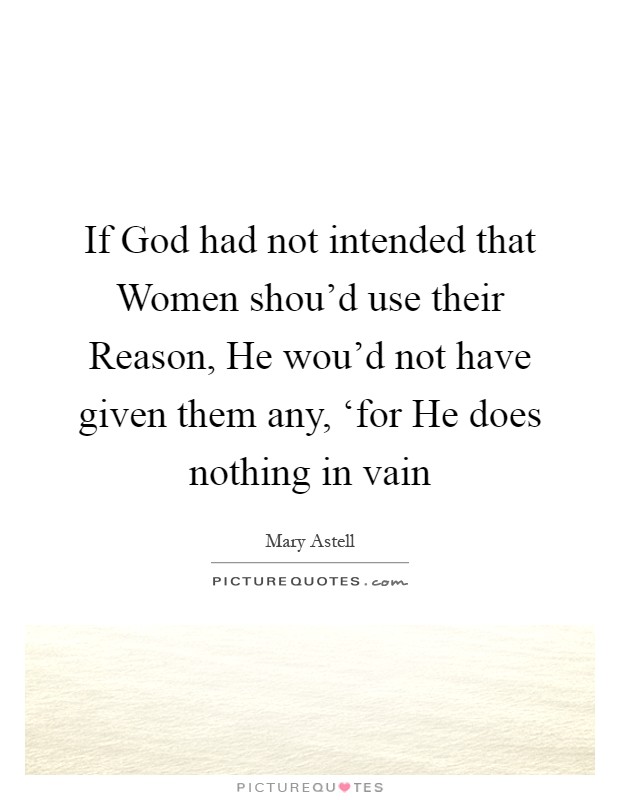 If God had not intended that Women shou'd use their Reason, He wou'd not have given them any, ‘for He does nothing in vain Picture Quote #1
