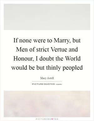 If none were to Marry, but Men of strict Vertue and Honour, I doubt the World would be but thinly peopled Picture Quote #1