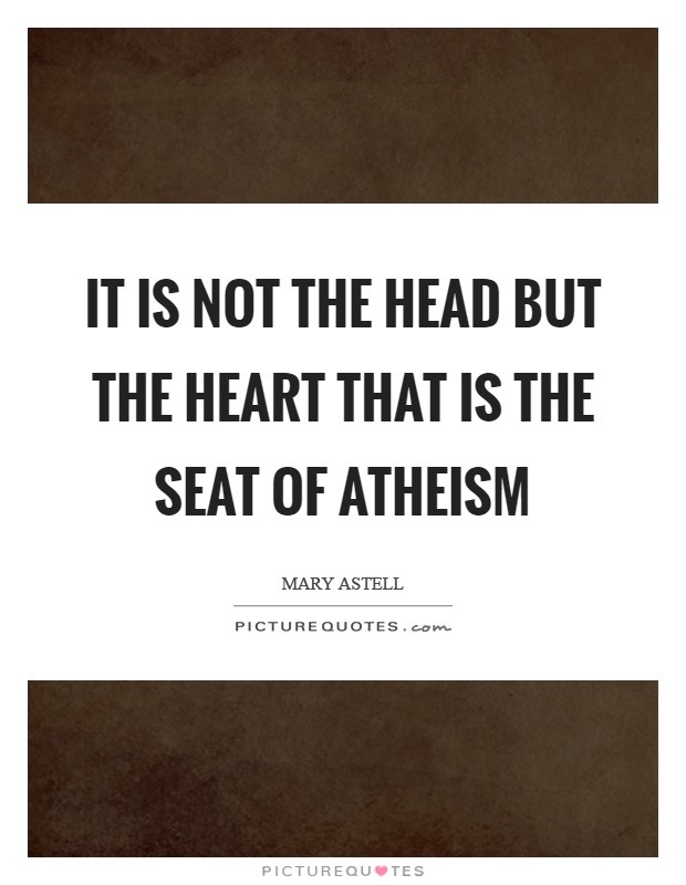 It is not the Head but the Heart that is the Seat of Atheism Picture Quote #1