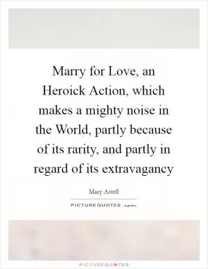 Marry for Love, an Heroick Action, which makes a mighty noise in the World, partly because of its rarity, and partly in regard of its extravagancy Picture Quote #1