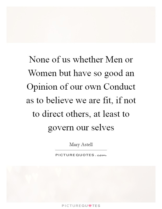 None of us whether Men or Women but have so good an Opinion of our own Conduct as to believe we are fit, if not to direct others, at least to govern our selves Picture Quote #1