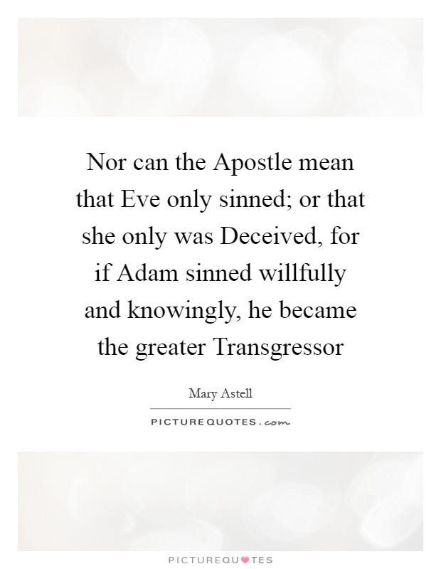 Nor can the Apostle mean that Eve only sinned; or that she only was Deceived, for if Adam sinned willfully and knowingly, he became the greater Transgressor Picture Quote #1