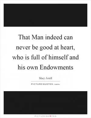 That Man indeed can never be good at heart, who is full of himself and his own Endowments Picture Quote #1