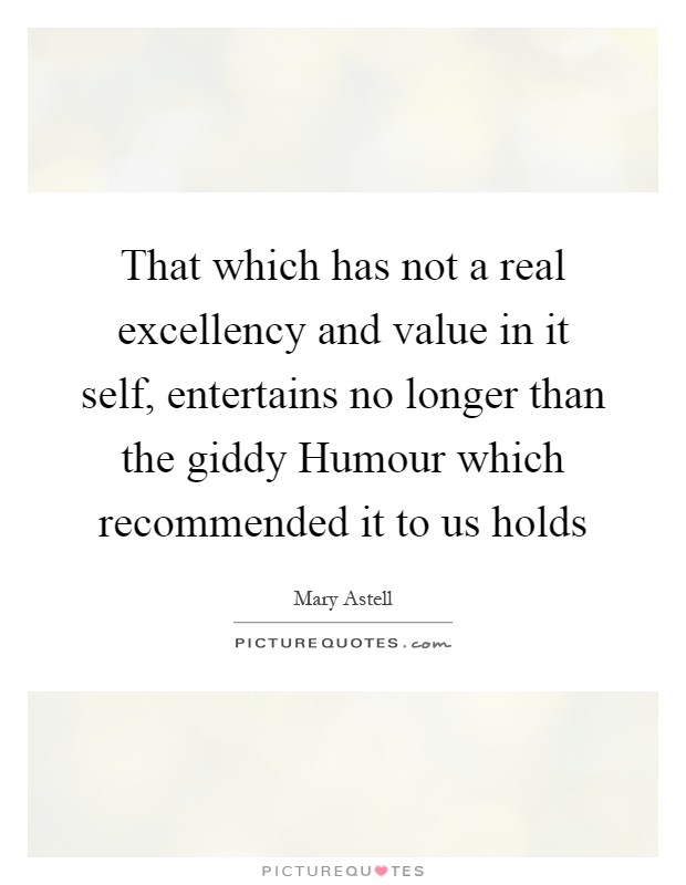That which has not a real excellency and value in it self, entertains no longer than the giddy Humour which recommended it to us holds Picture Quote #1