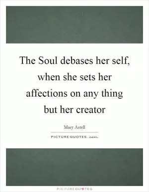 The Soul debases her self, when she sets her affections on any thing but her creator Picture Quote #1