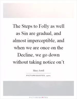The Steps to Folly as well as Sin are gradual, and almost imperceptible, and when we are once on the Decline, we go down without taking notice on’t Picture Quote #1