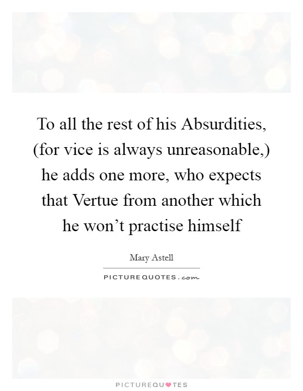 To all the rest of his Absurdities, (for vice is always unreasonable,) he adds one more, who expects that Vertue from another which he won't practise himself Picture Quote #1