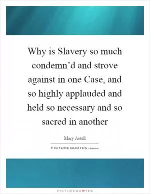 Why is Slavery so much condemn’d and strove against in one Case, and so highly applauded and held so necessary and so sacred in another Picture Quote #1