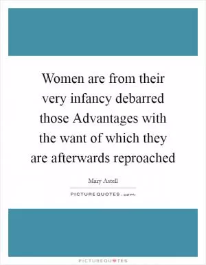Women are from their very infancy debarred those Advantages with the want of which they are afterwards reproached Picture Quote #1