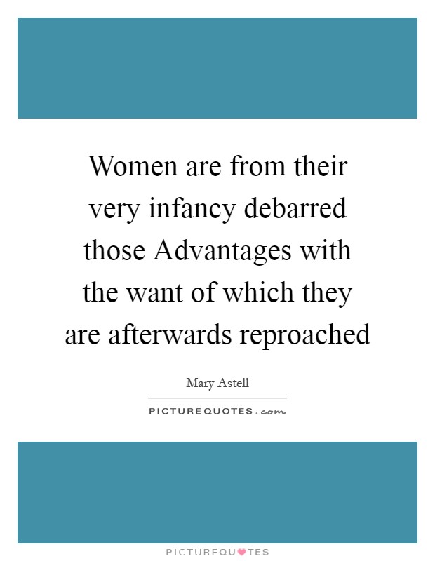 Women are from their very infancy debarred those Advantages with the want of which they are afterwards reproached Picture Quote #1