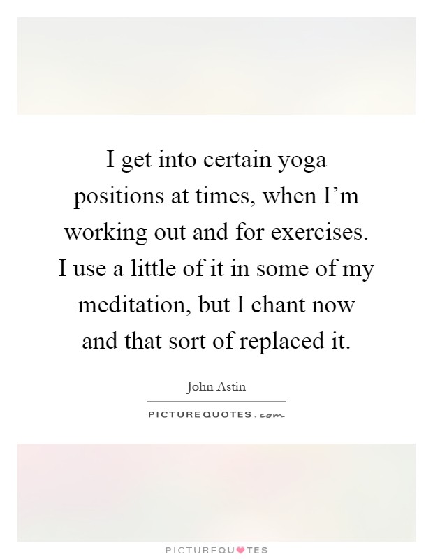 I get into certain yoga positions at times, when I'm working out and for exercises. I use a little of it in some of my meditation, but I chant now and that sort of replaced it Picture Quote #1