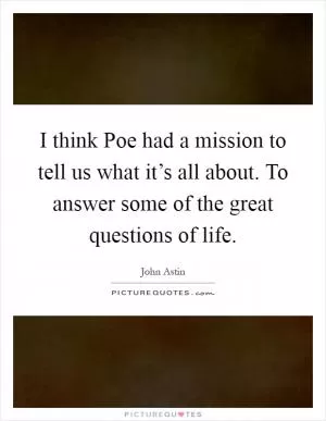 I think Poe had a mission to tell us what it’s all about. To answer some of the great questions of life Picture Quote #1