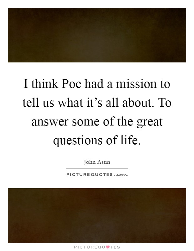 I think Poe had a mission to tell us what it's all about. To answer some of the great questions of life Picture Quote #1