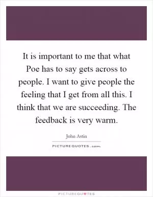 It is important to me that what Poe has to say gets across to people. I want to give people the feeling that I get from all this. I think that we are succeeding. The feedback is very warm Picture Quote #1