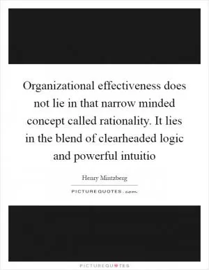 Organizational effectiveness does not lie in that narrow minded concept called rationality. It lies in the blend of clearheaded logic and powerful intuitio Picture Quote #1