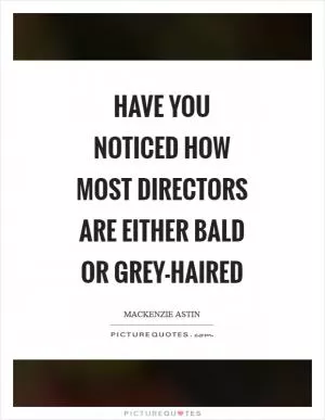 Have you noticed how most directors are either bald or grey-haired Picture Quote #1