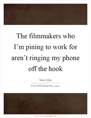 The filmmakers who I’m pining to work for aren’t ringing my phone off the hook Picture Quote #1