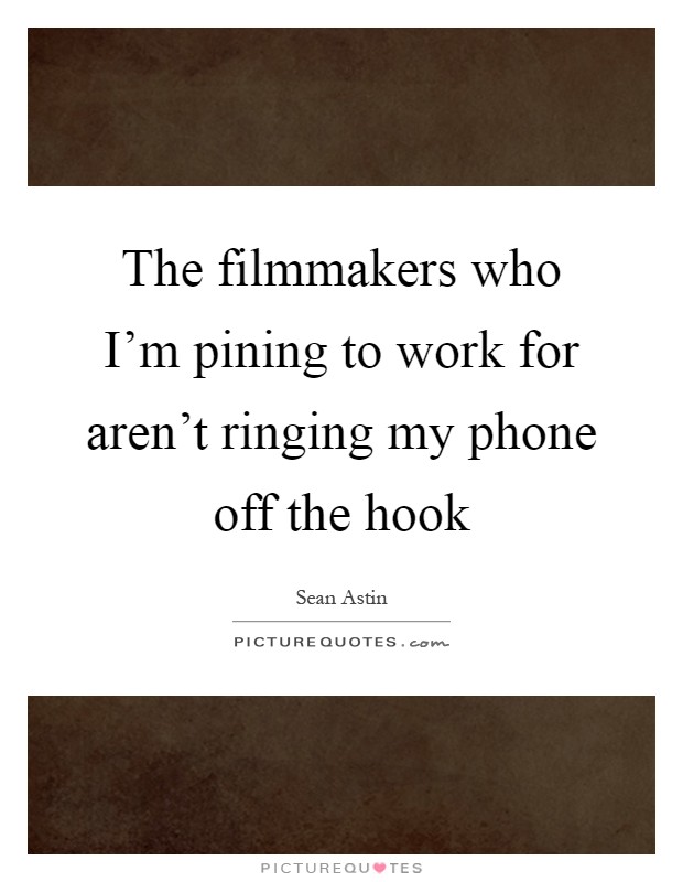 The filmmakers who I'm pining to work for aren't ringing my phone off the hook Picture Quote #1