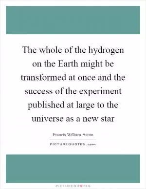 The whole of the hydrogen on the Earth might be transformed at once and the success of the experiment published at large to the universe as a new star Picture Quote #1