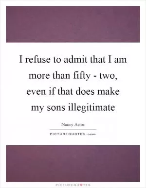 I refuse to admit that I am more than fifty - two, even if that does make my sons illegitimate Picture Quote #1