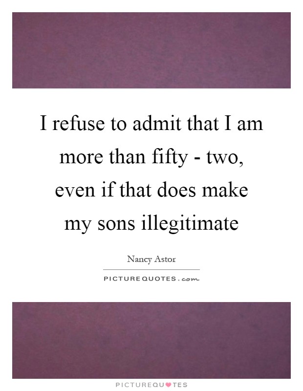 I refuse to admit that I am more than fifty - two, even if that does make my sons illegitimate Picture Quote #1
