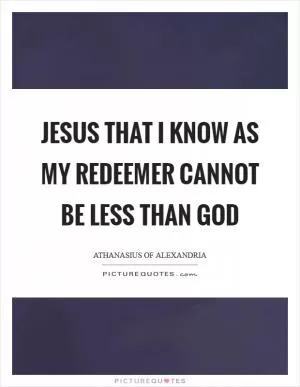Jesus that I know as my Redeemer cannot be less than God Picture Quote #1