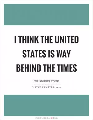 I think the United States is way behind the times Picture Quote #1
