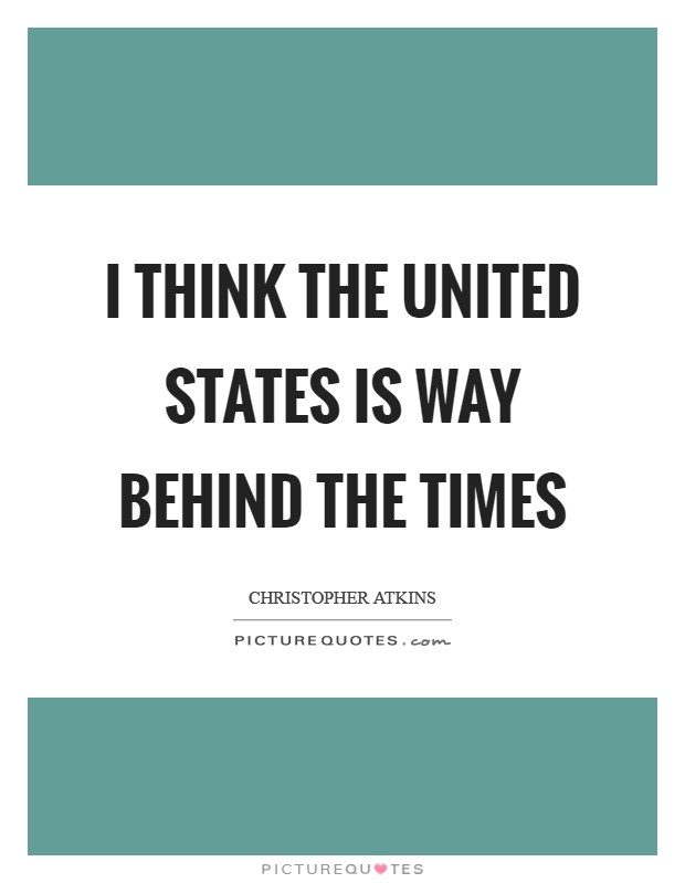 I think the United States is way behind the times Picture Quote #1
