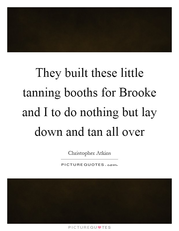 They built these little tanning booths for Brooke and I to do nothing but lay down and tan all over Picture Quote #1
