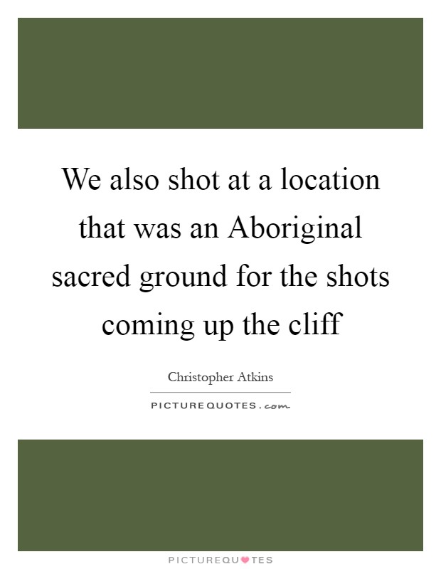 We also shot at a location that was an Aboriginal sacred ground for the shots coming up the cliff Picture Quote #1