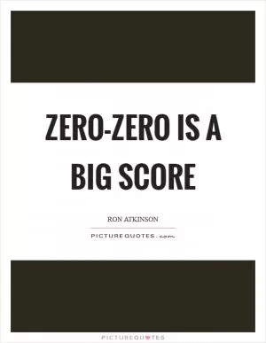 Zero-zero is a big score Picture Quote #1