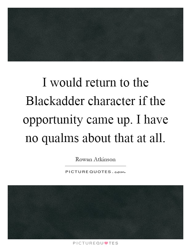 I would return to the Blackadder character if the opportunity came up. I have no qualms about that at all Picture Quote #1