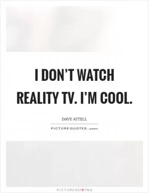 I don’t watch reality TV. I’m cool Picture Quote #1