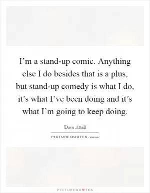 I’m a stand-up comic. Anything else I do besides that is a plus, but stand-up comedy is what I do, it’s what I’ve been doing and it’s what I’m going to keep doing Picture Quote #1
