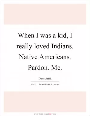When I was a kid, I really loved Indians. Native Americans. Pardon. Me Picture Quote #1