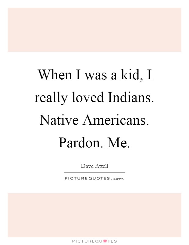 When I was a kid, I really loved Indians. Native Americans. Pardon. Me Picture Quote #1