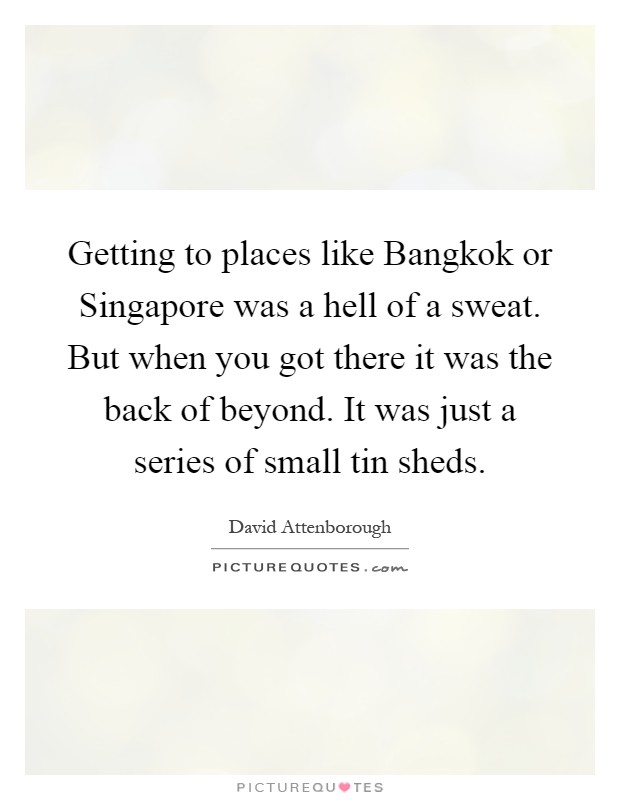 Getting to places like Bangkok or Singapore was a hell of a sweat. But when you got there it was the back of beyond. It was just a series of small tin sheds Picture Quote #1