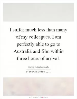I suffer much less than many of my colleagues. I am perfectly able to go to Australia and film within three hours of arrival Picture Quote #1