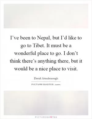 I’ve been to Nepal, but I’d like to go to Tibet. It must be a wonderful place to go. I don’t think there’s anything there, but it would be a nice place to visit Picture Quote #1