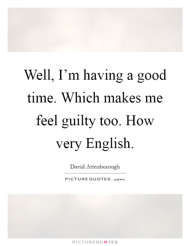 Well, I'm having a good time. Which makes me feel guilty too. How very English Picture Quote #1