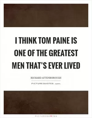 I think Tom Paine is one of the greatest men that’s ever lived Picture Quote #1