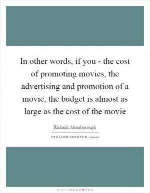 In other words, if you - the cost of promoting movies, the advertising and promotion of a movie, the budget is almost as large as the cost of the movie Picture Quote #1