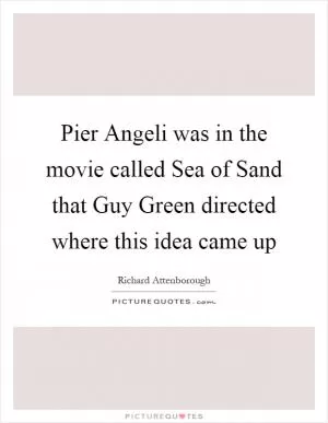 Pier Angeli was in the movie called Sea of Sand that Guy Green directed where this idea came up Picture Quote #1