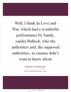 Well, I think In Love and War, which had a wonderful performance by Sandy, sandra Bullock, who the authorities and, the supposed authorities, in cinema didn’t want to know about Picture Quote #1