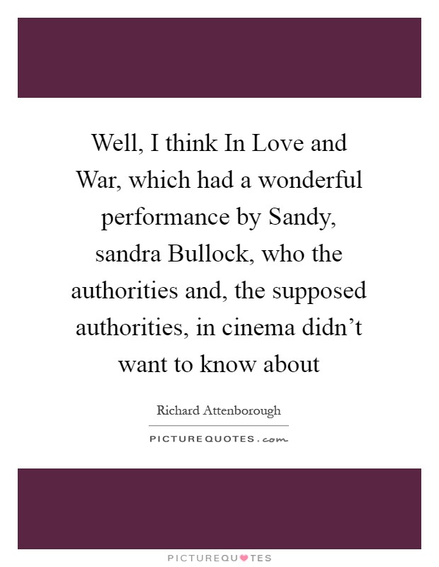 Well, I think In Love and War, which had a wonderful performance by Sandy, sandra Bullock, who the authorities and, the supposed authorities, in cinema didn't want to know about Picture Quote #1