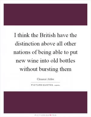 I think the British have the distinction above all other nations of being able to put new wine into old bottles without bursting them Picture Quote #1