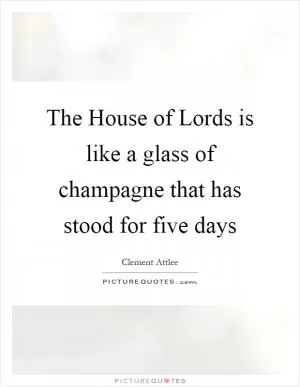The House of Lords is like a glass of champagne that has stood for five days Picture Quote #1