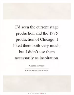 I’d seen the current stage production and the 1975 production of Chicago. I liked them both very much, but I didn’t use them necessarily as inspiration Picture Quote #1