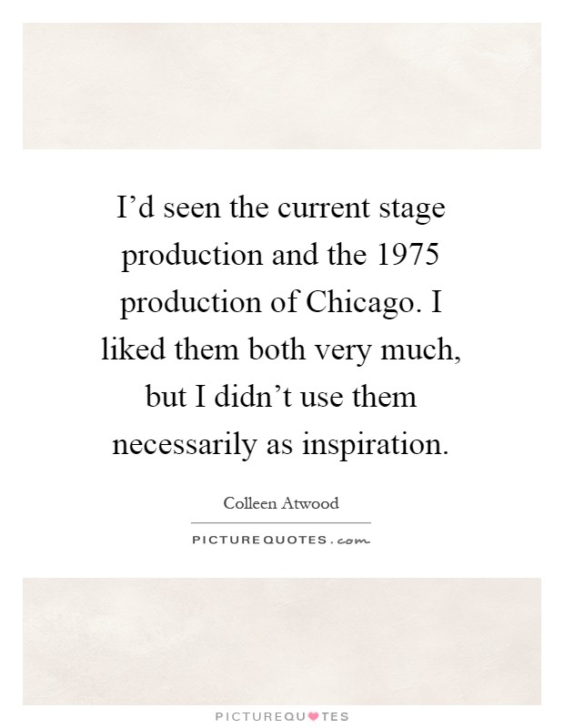 I'd seen the current stage production and the 1975 production of Chicago. I liked them both very much, but I didn't use them necessarily as inspiration Picture Quote #1