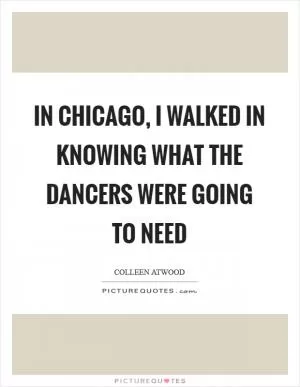 In Chicago, I walked in knowing what the dancers were going to need Picture Quote #1